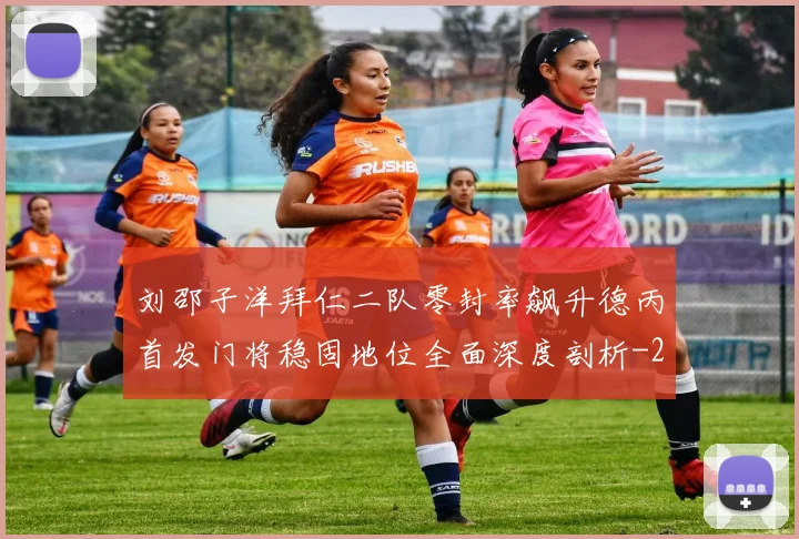 刘邵子洋拜仁二队零封率飙升德丙首发门将稳固地位全面深度剖析