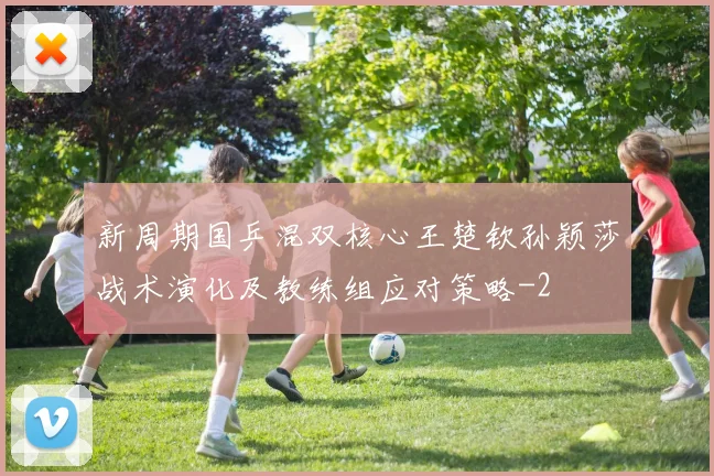 新周期国乒混双核心王楚钦孙颖莎战术演化及教练组应对策略