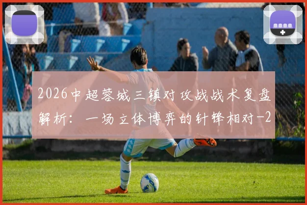 2026中超蓉城三镇对攻战战术复盘解析：一场立体博弈的针锋相对