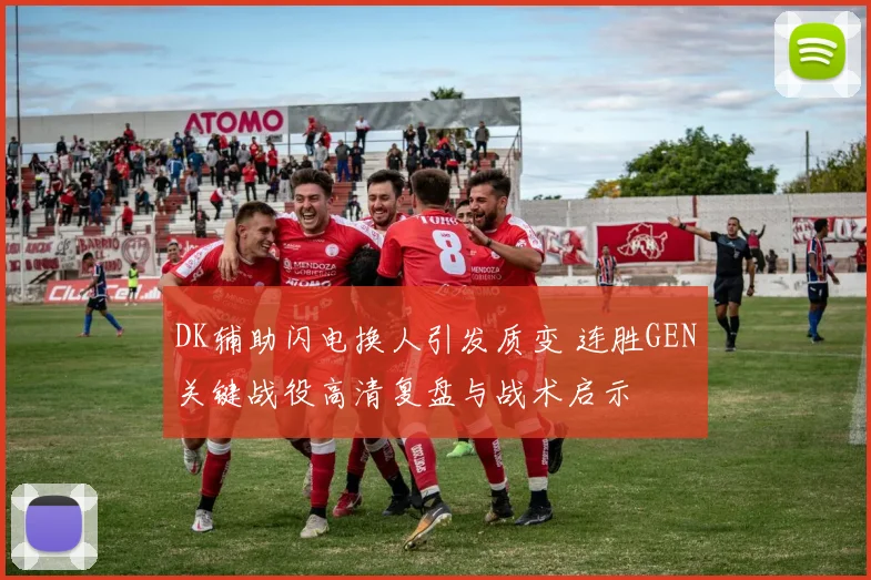 DK辅助闪电换人引发质变 连胜GEN关键战役高清复盘与战术启示