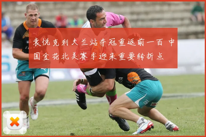 袁悦克利夫兰站夺冠重返前一百 中国金花北美赛季迎来重要转折点
