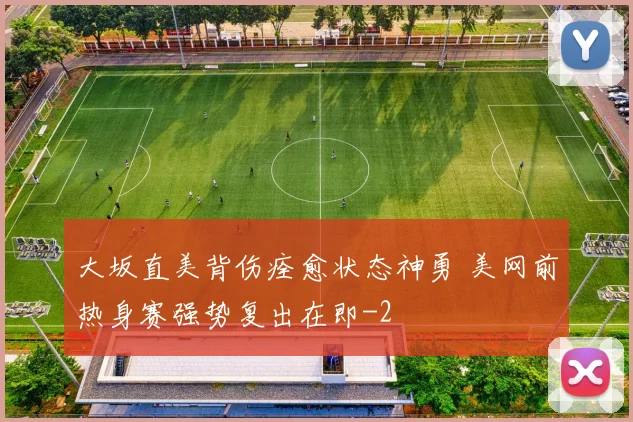大坂直美背伤痊愈状态神勇 美网前热身赛强势复出在即