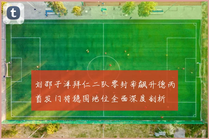 刘邵子洋拜仁二队零封率飙升德丙首发门将稳固地位全面深度剖析