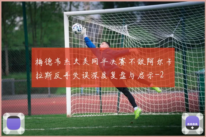 梅德韦杰夫美网半决赛不敌阿尔卡拉斯反手失误深度复盘与启示