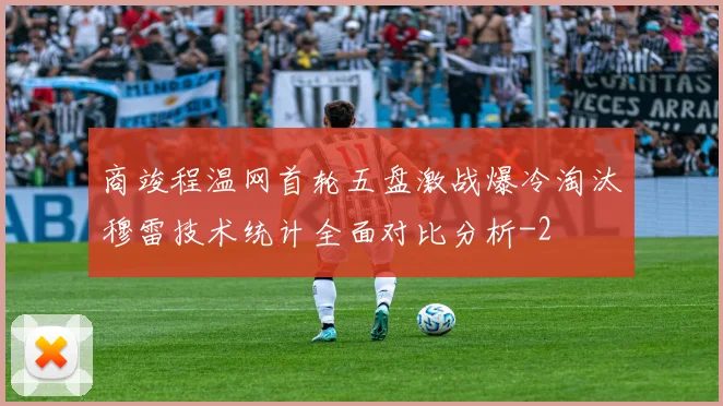 商竣程温网首轮五盘激战爆冷淘汰穆雷技术统计全面对比分析
