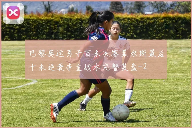 巴黎奥运男子百米决赛莱尔斯最后十米逆袭夺金战术完整复盘