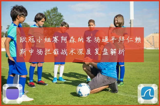 欧冠小组赛阿森纳客场逼平拜仁赖斯中场拦截战术深度复盘解析
