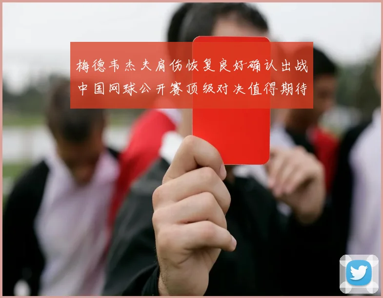 梅德韦杰夫肩伤恢复良好确认出战中国网球公开赛顶级对决值得期待