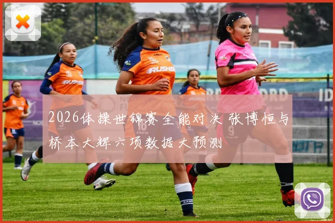 2026体操世锦赛全能对决 张博恒与桥本大辉六项数据大预测