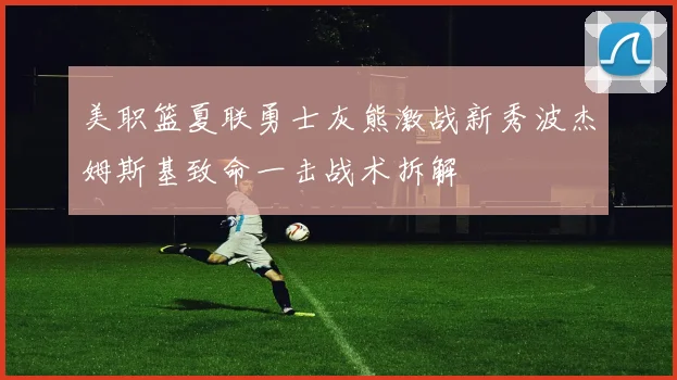 美职篮夏联勇士灰熊激战新秀波杰姆斯基致命一击战术拆解