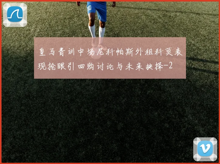 皇马青训中场尼科帕斯外租科莫表现抢眼引回购讨论与未来抉择