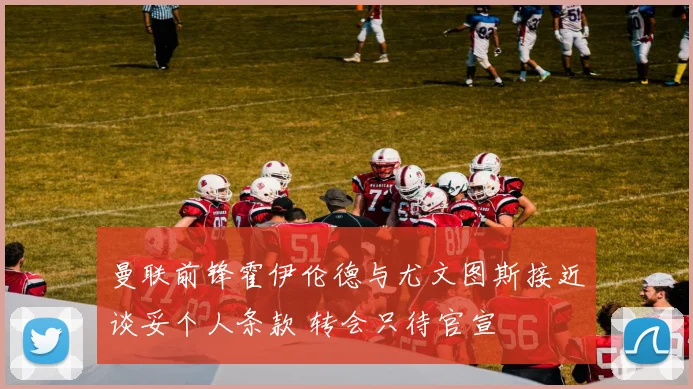 曼联前锋霍伊伦德与尤文图斯接近谈妥个人条款 转会只待官宣