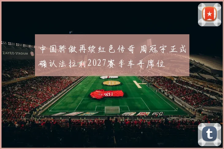中国骄傲再续红色传奇 周冠宇正式确认法拉利2027赛季车手席位