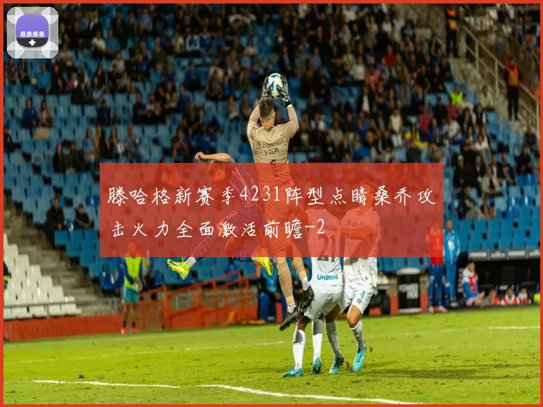 滕哈格新赛季4231阵型点睛桑乔攻击火力全面激活前瞻