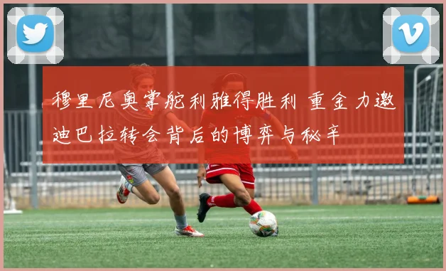穆里尼奥掌舵利雅得胜利 重金力邀迪巴拉转会背后的博弈与秘辛