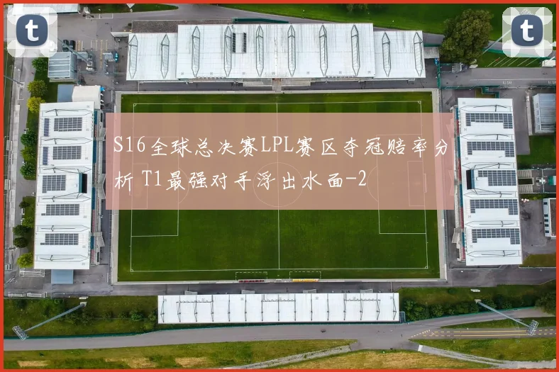 S16全球总决赛LPL赛区夺冠赔率分析 T1最强对手浮出水面