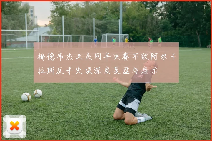 梅德韦杰夫美网半决赛不敌阿尔卡拉斯反手失误深度复盘与启示