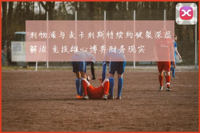 利物浦与麦卡利斯特续约破裂深层解读 竞技雄心博弈财务现实