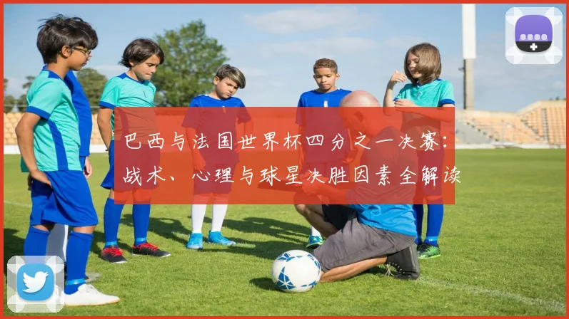 巴西与法国世界杯四分之一决赛:战术、心理与球星决胜因素全解读