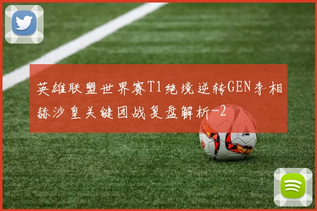 英雄联盟世界赛T1绝境逆转GEN李相赫沙皇关键团战复盘解析
