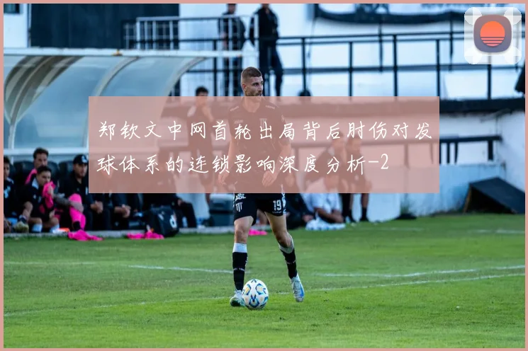 郑钦文中网首轮出局背后肘伤对发球体系的连锁影响深度分析
