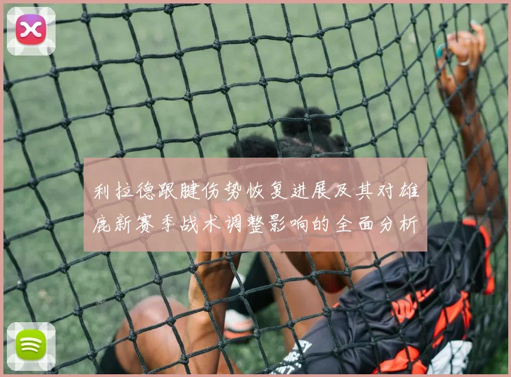 利拉德跟腱伤势恢复进展及其对雄鹿新赛季战术调整影响的全面分析