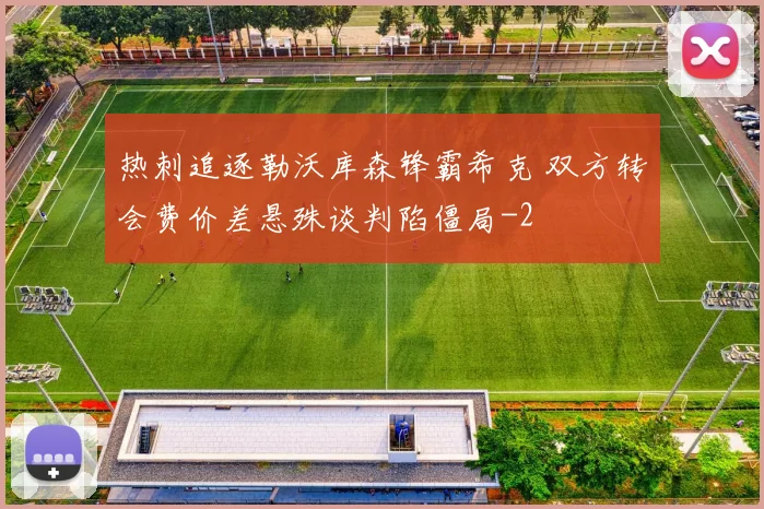 热刺追逐勒沃库森锋霸希克 双方转会费价差悬殊谈判陷僵局