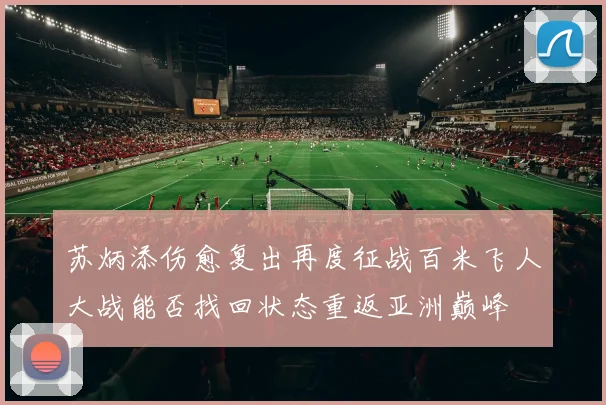 苏炳添伤愈复出再度征战百米飞人大战能否找回状态重返亚洲巅峰