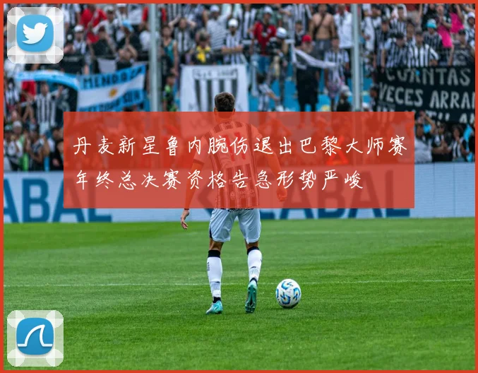 丹麦新星鲁内腕伤退出巴黎大师赛年终总决赛资格告急形势严峻