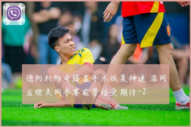 德约科维奇膝盖手术恢复神速 温网后续美网参赛前景倍受期待