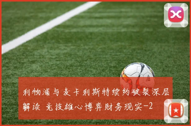 利物浦与麦卡利斯特续约破裂深层解读 竞技雄心博弈财务现实