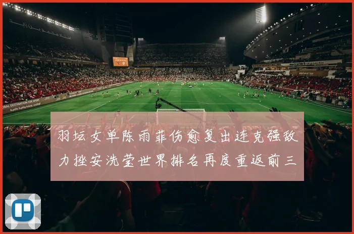 羽坛女单陈雨菲伤愈复出连克强敌力挫安洗莹世界排名再度重返前三