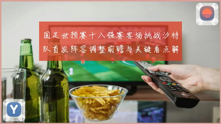 国足世预赛十八强赛客场挑战沙特队首发阵容调整前瞻与关键看点解析