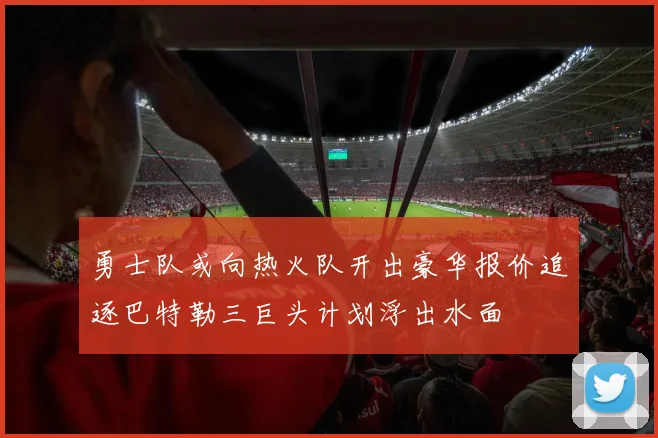 勇士队或向热火队开出豪华报价追逐巴特勒三巨头计划浮出水面