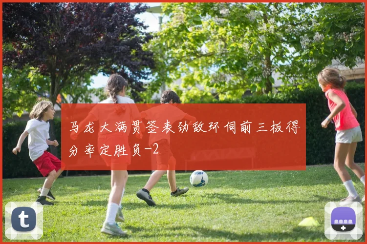 马龙大满贯签表劲敌环伺前三板得分率定胜负