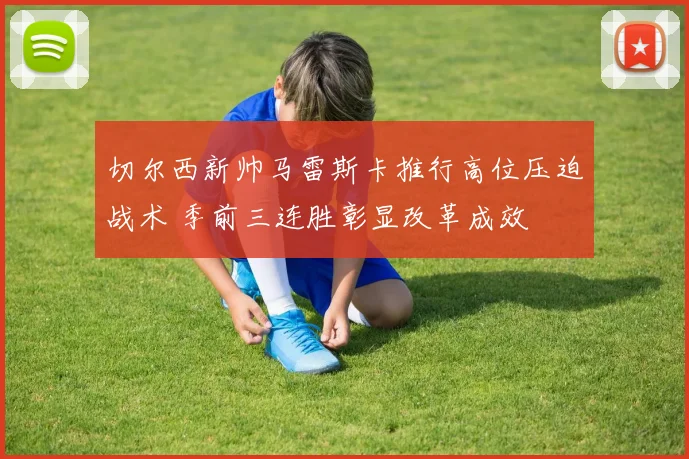 切尔西新帅马雷斯卡推行高位压迫战术 季前三连胜彰显改革成效