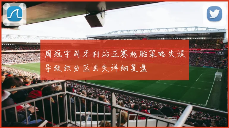 周冠宇匈牙利站正赛轮胎策略失误导致积分区丢失详细复盘