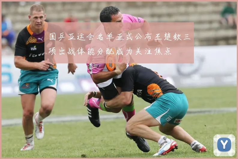 国乒亚运会名单正式公布王楚钦三项出战体能分配成为关注焦点