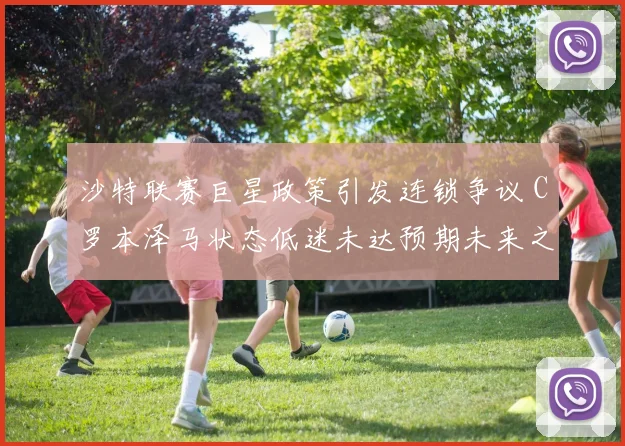 沙特联赛巨星政策引发连锁争议 C罗本泽马状态低迷未达预期未来之路充满变数