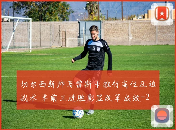 切尔西新帅马雷斯卡推行高位压迫战术 季前三连胜彰显改革成效