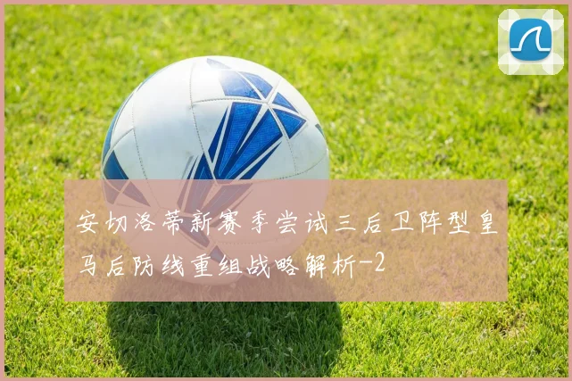安切洛蒂新赛季尝试三后卫阵型皇马后防线重组战略解析