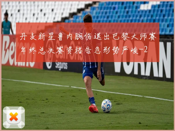 丹麦新星鲁内腕伤退出巴黎大师赛年终总决赛资格告急形势严峻