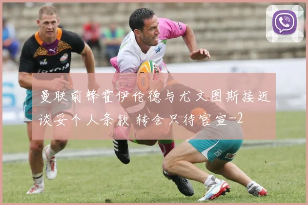 曼联前锋霍伊伦德与尤文图斯接近谈妥个人条款 转会只待官宣
