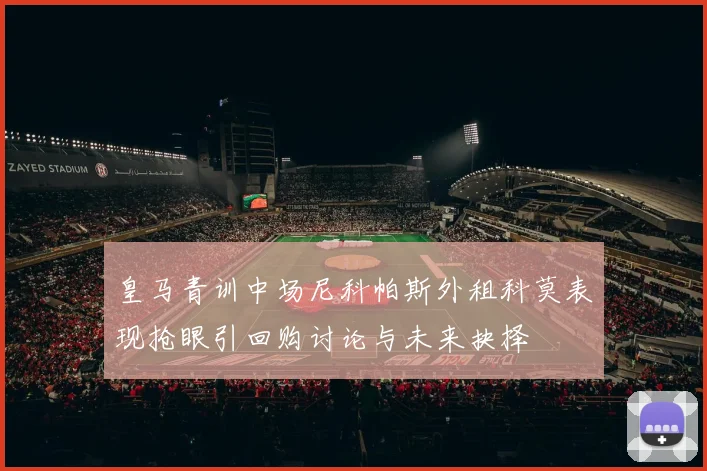 皇马青训中场尼科帕斯外租科莫表现抢眼引回购讨论与未来抉择