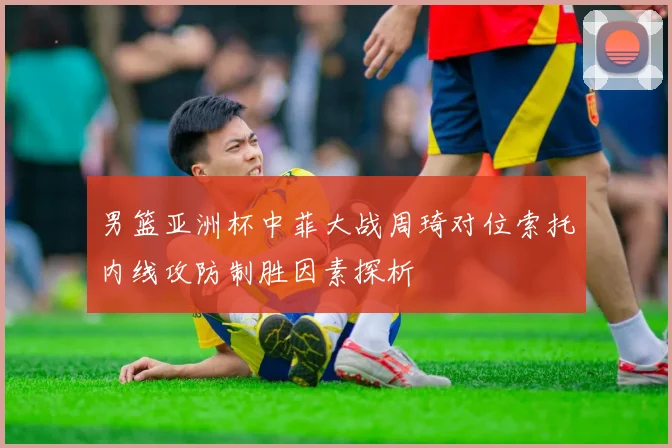 男篮亚洲杯中菲大战周琦对位索托内线攻防制胜因素探析